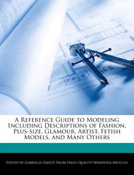 A Reference Guide to Modeling Including Descriptions of Fashion, Plus-Size, Glamour, Artist, Fetish Models, and Many Others