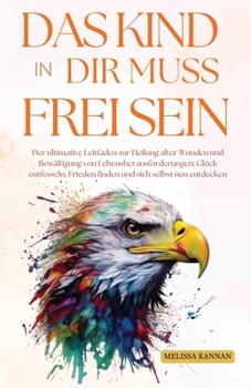 Das Kind in dir muss Frei Sein: Der ultimative Ratgeber zur Heilung alter Wunden und zur Bewältigung von Lebensherausforderungen, um Glück zu finden, ... dich selbst neu zu entdecken