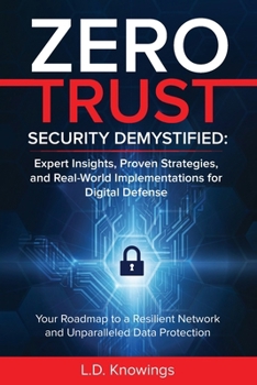 Zero Trust Security Demystified: Expert Insights, Proven Strategies, and Real World Implementations for Digital Defense: Your Roadmap to a Resilient N