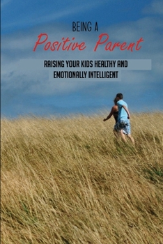 Being A Positive Parent: Raising Your Kids Healthy And Emotionally Intelligent: Raising Intelligent Kids