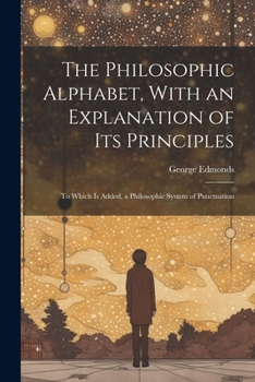 Paperback The Philosophic Alphabet, With an Explanation of Its Principles: To Which Is Added, a Philosophic System of Punctuation Book