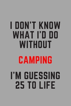 I Don't Know What I'd Do Without Camping I'm Guessing 25 To Life: 6"x9" 120 Pages Journal