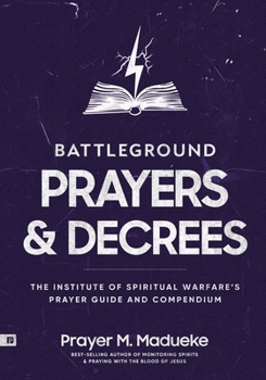 Battleground Prayers and Decrees: The Institute of Spiritual Warfare’s Prayer Guide and Compendium (The Weapons of Spiritual Warfare Trilogy)