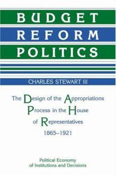 Budget Reform Politics: The Design of the Appropriations Process in the House of Representatives, 1865-1921 - Book  of the Political Economy of Institutions and Decisions