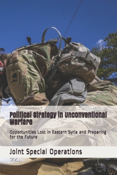Paperback Political Strategy in Unconventional Warfare: Opportunities Lost in Eastern Syria and Preparing for the Future Book