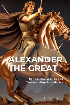 Paperback Alexander the Great: Conquering Worlds and Transcending Boundaries Book