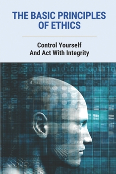Paperback The Basic Principles Of Ethics: Control Yourself And Act With Integrity: Describe Ways Of Life Book