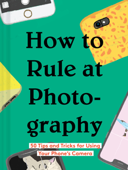 Hardcover How to Rule at Photography: 50 Tips and Tricks for Using Your Phone's Camera (Smartphone Photography Book, Simple Beginner Digital Photo Guide) Book