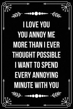 I Love You. You Annoy Me More Than I Ever Thought Possible. I Want to Spend Every Annoying Minute with You: Funny Relationship, Anniversary, Valentines Day, Birthday, Break Up, Gag Gift for men, women