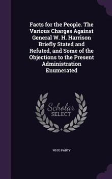 Hardcover Facts for the People. The Various Charges Against General W. H. Harrison Briefly Stated and Refuted, and Some of the Objections to the Present Adminis Book