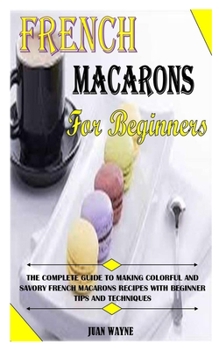 Paperback French Macarons for Beginners: The Complete Guide To Making Colorful And Savory French Macarons Recipes With Beginner Tips And Techniques Book