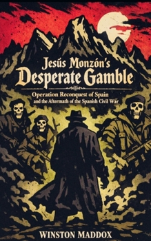 Jesús Monzón's Desperate Gamble: Operation Reconquest of Spain and the Aftermath of the Spanish Civil War (The Definitive History of the Spanish Civil War)