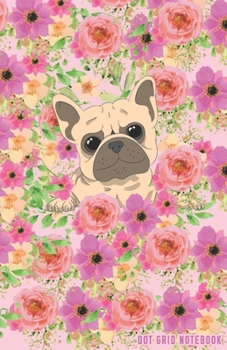 DOT GRID NOTEBOOK: Pug Dog and Flowers Dotted Journal and Planner, Cute Dot Notebook and Organizer for Unique and Creative Calendars, To-Do Lists, Drawings, Habit, Tasks or Expenses Tracking