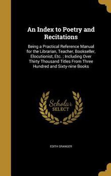 Hardcover An Index to Poetry and Recitations: Being a Practical Reference Manual for the Librarian, Teacher, Bookseller, Elocutionist, Etc.; Including Over Thir Book