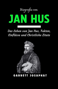 Biografie von JAN HUS: Das Leben von Jan Hus, Fakten, Einflüsse und Christliche Zitate (German Edition)