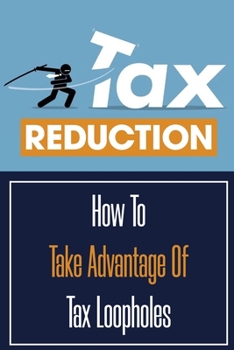 Paperback Tax Reduction: How To Take Advantage Of Tax Loopholes: How To Take Advantage Of Tax Loopholes Book