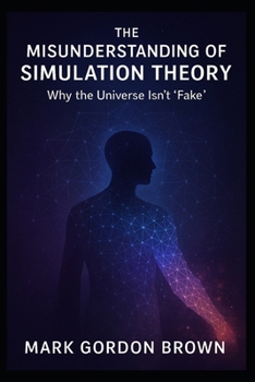 THE MISUNDERSTANDING OF SIMULATION THEORY: Why the Universe Isn’t “Fake”