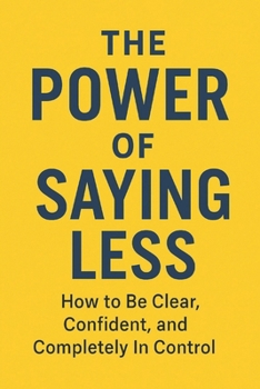 Paperback The Power of Saying Less: How to Be Clear, Confident, and Completely In Control Book