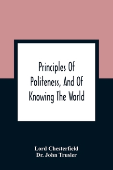 Paperback Principles Of Politeness, And Of Knowing The World; Containing Every Instruction Necessary To Complete The Gentleman And Man Of Fashion, To Teach Him Book