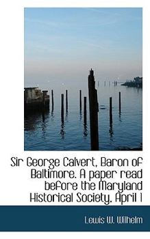 Sir George Calvert, Baron of Baltimore. A paper read before the Maryland Historical Society, April 1