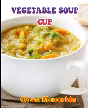 Vegetable Soup Cup: 150 recipe Delicious and Easy The Ultimate Practical Guide Easy bakes Recipes From Around The World vegetable soup cup cookbook