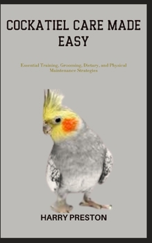 Paperback Cockatiel Care Made Easy: Essential Training, Grooming, Dietary, and Physical Maintenance Strategies Book