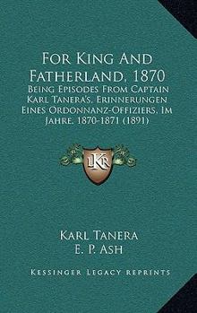For King And Fatherland, 1870: Being Episodes From Captain Karl Tanera's, Erinnerungen Eines Ordonnanz-Offiziers, Im Jahre, 1870-1871
