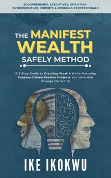 Paperback The Manifest Wealth Safely Method: A 3-Step Guide To Creating Wealth While Pursuing Purpose-Driven Passion Projects You Love That Change The World Book