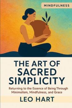 The Art of Sacred Simplicity: Returning to the Essence of Being Through Minimalism, Mindfulness, and Grace