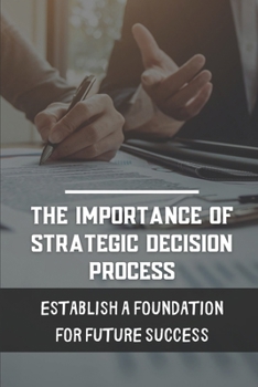 Paperback The Importance Of Strategic Decision Process: Establish A Foundation For Future Success: Alternative Strategic Measures Book