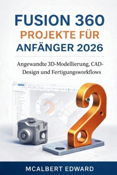 FUSION 360 PROJEKTE FÜR ANFÄNGER 2026: Angewandte 3D-Modellierung, CAD-Design und Fertigungsworkflows (German Edition)