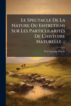 Le Spectacle De La Nature Ou Entretiens Sur Les ParticularitÃ(c)s De L'histoire Naturelle ... (French Edition)