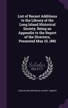 Hardcover List of Recent Additions to the Library of the Long Island Historical Society, Being an Appendix to the Report of the Directors, Presented May 10, 188 Book