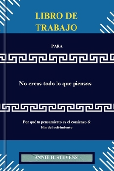 LIBRO DE TRABAJO PARA No creas todo lo que piensas: Por qué tu pensamiento es el comienzo & Fin del sufrimiento