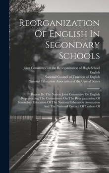 Reorganization Of English In Secondary Schools: Report By The Nation Joint Committee On English Representing The Commission On The Reorganization Of ... And The National Council Of Teahers Of