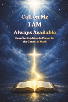 Call on Me I AM Always Available: Encountering Jesus in Prayer in the Gospel of Mark (Call on ME: I AM Always Available - A 66-book prayer journey, encountering Jesus through Scripture)