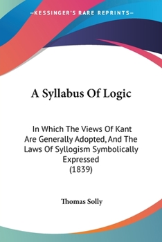 Paperback A Syllabus Of Logic: In Which The Views Of Kant Are Generally Adopted, And The Laws Of Syllogism Symbolically Expressed (1839) Book