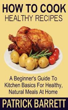 Paperback How To Cook Healthy Recipes: A Beginner's Guide To Kitchen Basics For Healthy, Natural Meals At Home Book