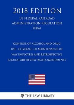 Paperback Control of Alcohol and Drug Use - Coverage of Maintenance of Way Employees and Retrospective Regulatory Review-Based Amendments (US Federal Railroad A Book