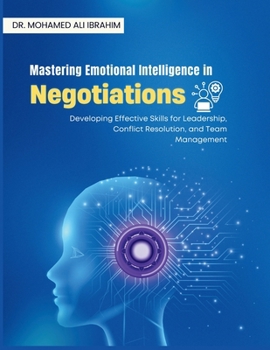 Mastering Emotional Intelligence in Negotiations: Developing Effective Skills for Leadership, Conflict Resolution, and Team Management