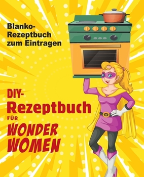 Paperback DIY-Rezeptbuch f?r Wonder Women: Blanko-Rezeptbuch zum Eintragen, leeres Buch f?r Ihre pers?nlichen Lieblingsgerichte [German] Book