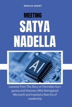 MEETING SATYA NADELLA: Lessons from The Story of the Indian-born genius and Visionary Who Reimagined Microsoft and Inspired a New Era of Leadership (Billionaire Minds: Stories of Grit and Greatness)