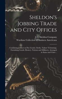 Hardcover Sheldon's Jobbing Trade and City Offices: Containing Jobbers in Dry Goods, Cloths, Tailors' Trimmings, Furnishing Goods, Hosiery, Notions and Milliner Book