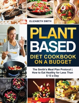 Paperback Plant Based Diet Cookbook on a Budget: The Smith's Meal Plan Protocol - How to Eat Healthy for Less Than $ 13 a Day (The Smith's Meal Plan Cookbook) Book
