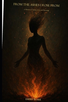 FROM THE ASHES I ROSE FROM: A Memoir of Trauma, Love, and Becoming (Every Scar Has a Name)