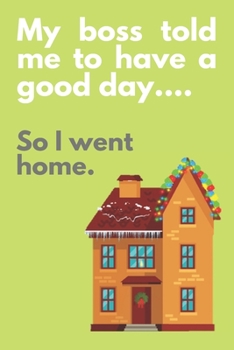My boss told me to have a good day...So I went home.: LIGHT GREEN COVER: Office Humor Gag Gift, Funny Gift, Novelty Present, Notebook (6" x 9") 120 ... Idea | Office Holiday Party Gift Exchange