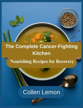 The Complete Cancer-Fighting Kitchen: Nourishing Recipes for Recovery, Strength and Healing (The Culinary Compass: Discover, Cook, Savor)