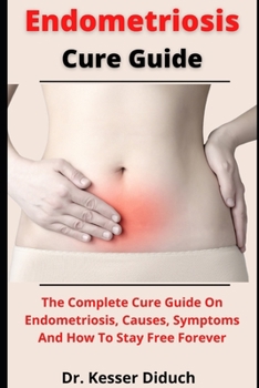 Paperback Endometriosis Cure Guide: The Complete Cure Guide On Endometriosis, Causes, Symptoms And How To Stay Free Forever Book