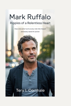 Mark Ruffalo: Ripples of a Relentless Heart: How One Actor Turns Every Role Into Impact and Every Word Into Action