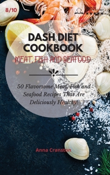 Dash Diet Cookbook Meat, Fish and Seafood: 50 Flavorsome Meat, Fish and Seafood Recipes That Are Deliciously Healthy!